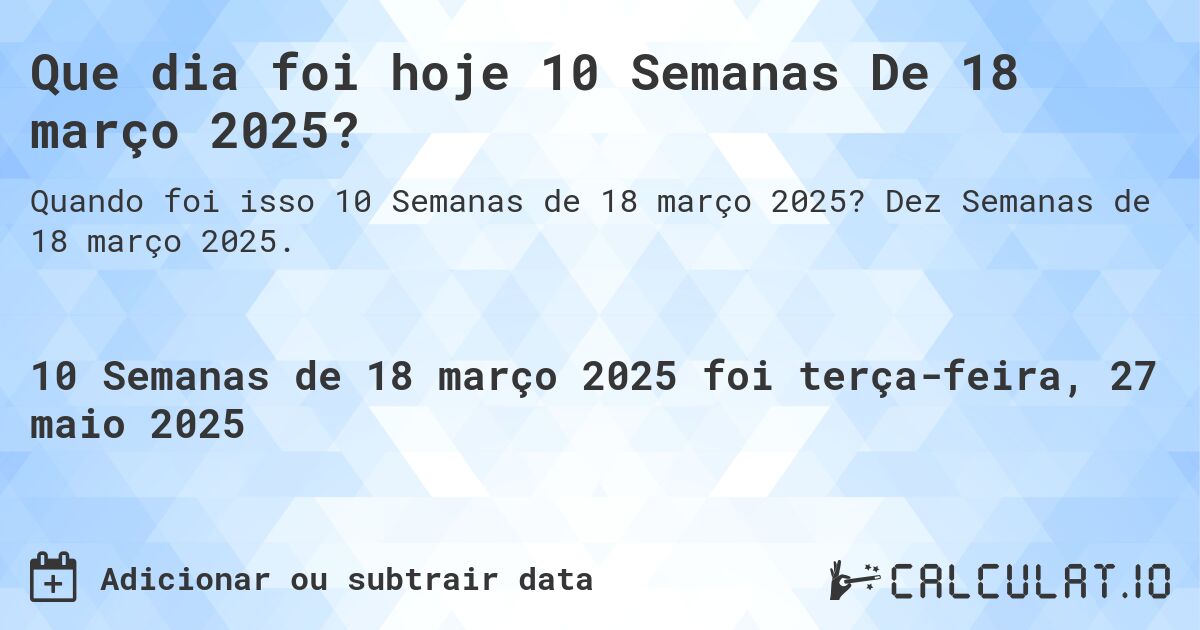 Que dia foi hoje 10 Semanas De 18 março 2025?. Dez Semanas de 18 março 2025.