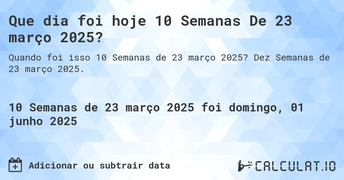 Que dia foi hoje 10 Semanas De 23 março 2025?. Dez Semanas de 23 março 2025.