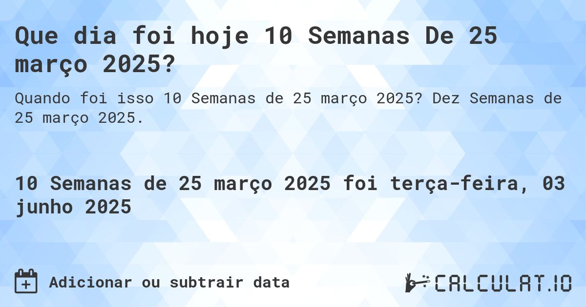 Que dia foi hoje 10 Semanas De 25 março 2025?. Dez Semanas de 25 março 2025.