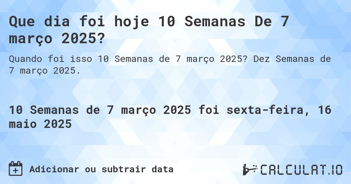 Que dia foi hoje 10 Semanas De 7 março 2025?. Dez Semanas de 7 março 2025.