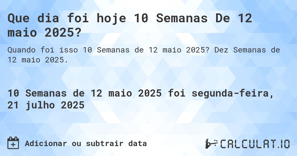 Que dia foi hoje 10 Semanas De 12 maio 2025?. Dez Semanas de 12 maio 2025.