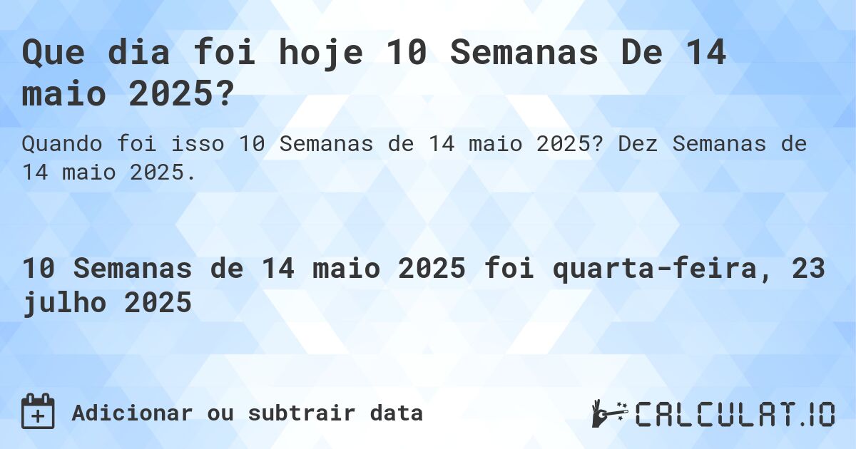 Que dia foi hoje 10 Semanas De 14 maio 2025?. Dez Semanas de 14 maio 2025.