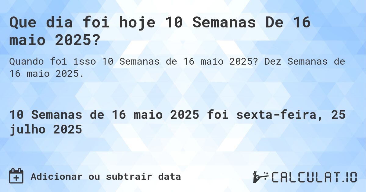 Que dia foi hoje 10 Semanas De 16 maio 2025?. Dez Semanas de 16 maio 2025.