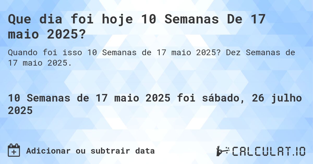 Que dia foi hoje 10 Semanas De 17 maio 2025?. Dez Semanas de 17 maio 2025.