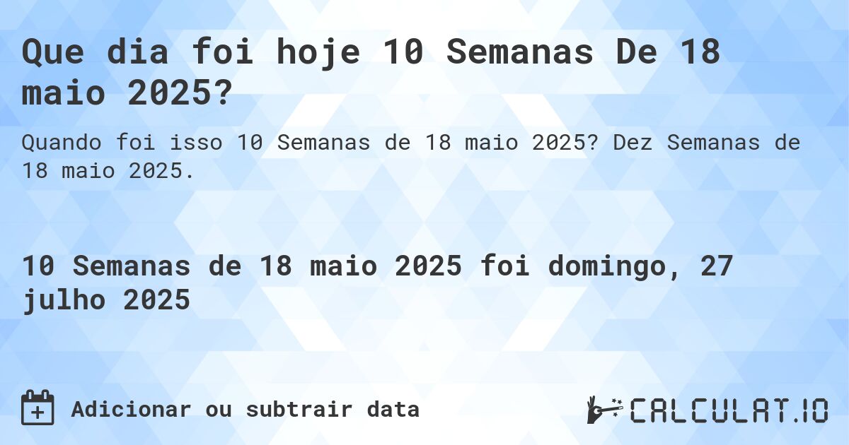 Que dia foi hoje 10 Semanas De 18 maio 2025?. Dez Semanas de 18 maio 2025.