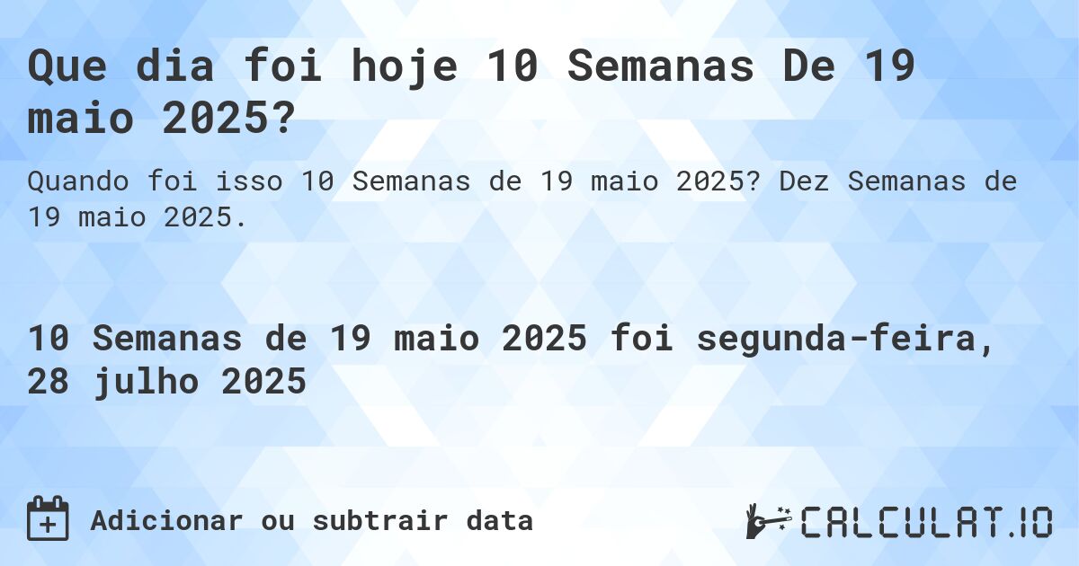 Que dia foi hoje 10 Semanas De 19 maio 2025?. Dez Semanas de 19 maio 2025.
