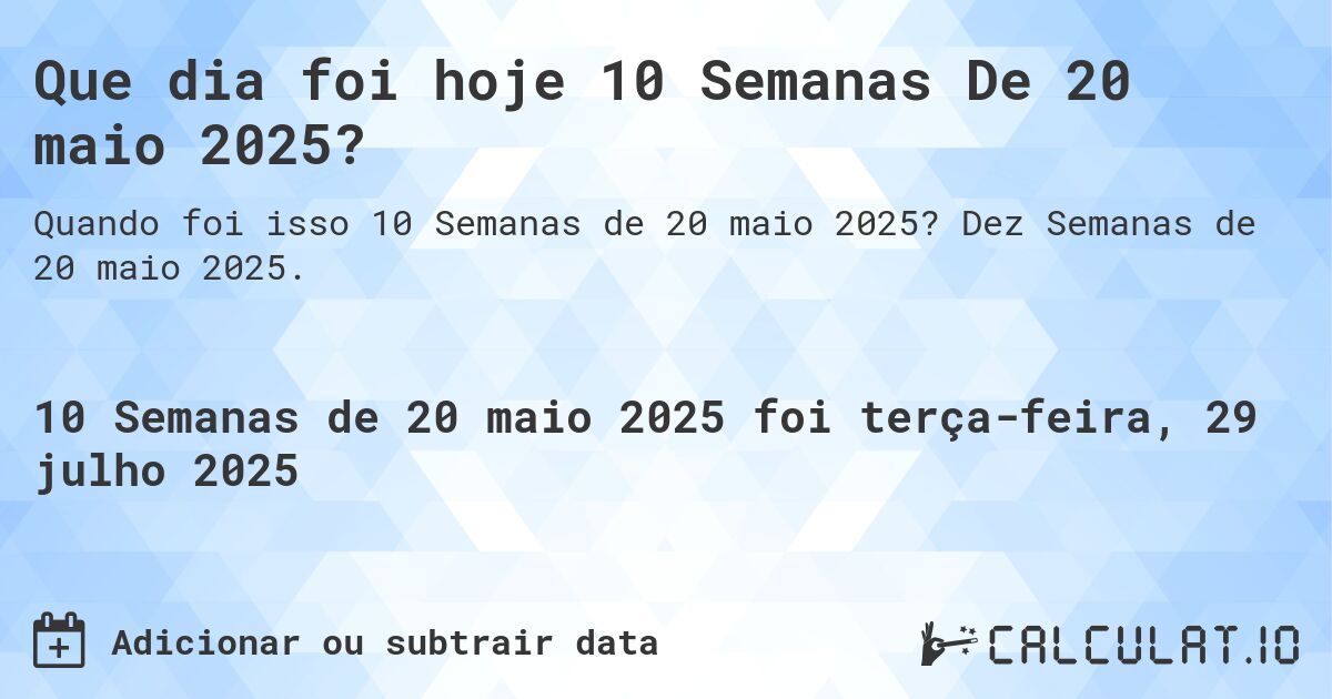 Que dia foi hoje 10 Semanas De 20 maio 2025?. Dez Semanas de 20 maio 2025.