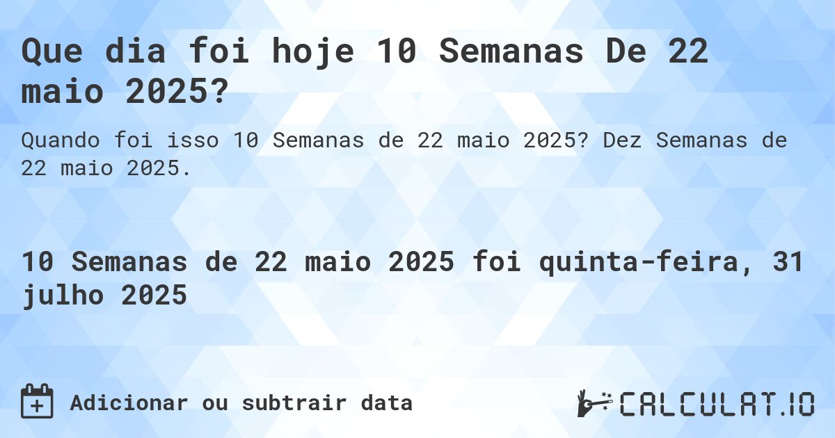 Que dia foi hoje 10 Semanas De 22 maio 2025?. Dez Semanas de 22 maio 2025.