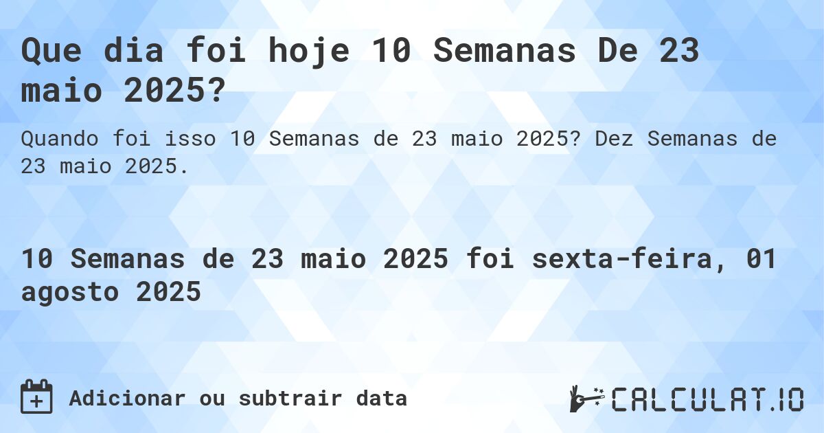 Que dia foi hoje 10 Semanas De 23 maio 2025?. Dez Semanas de 23 maio 2025.