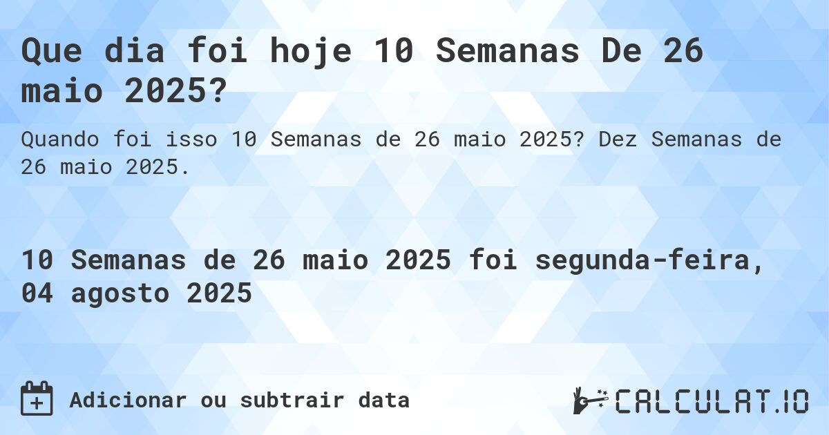 Que dia foi hoje 10 Semanas De 26 maio 2025?. Dez Semanas de 26 maio 2025.