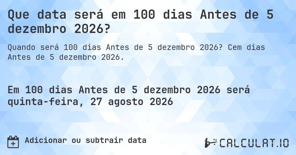 Que data será em 100 dias Antes de 5 dezembro 2026?. Cem dias Antes de 5 dezembro 2026.