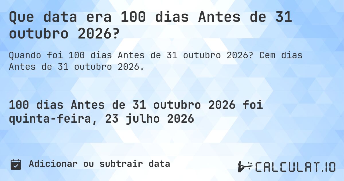 Que data era 100 dias Antes de 31 outubro 2026?. Cem dias Antes de 31 outubro 2026.