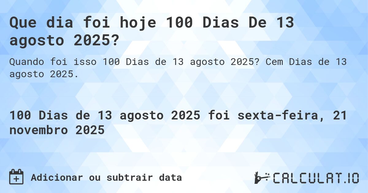 Que dia foi hoje 100 Dias De 13 agosto 2025?. Cem Dias de 13 agosto 2025.