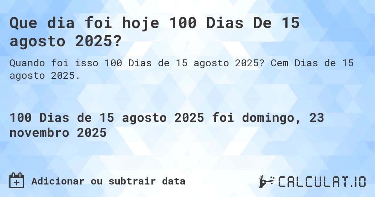 Que dia foi hoje 100 Dias De 15 agosto 2025?. Cem Dias de 15 agosto 2025.