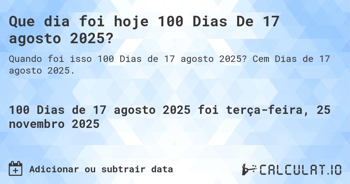Que dia foi hoje 100 Dias De 17 agosto 2025?. Cem Dias de 17 agosto 2025.