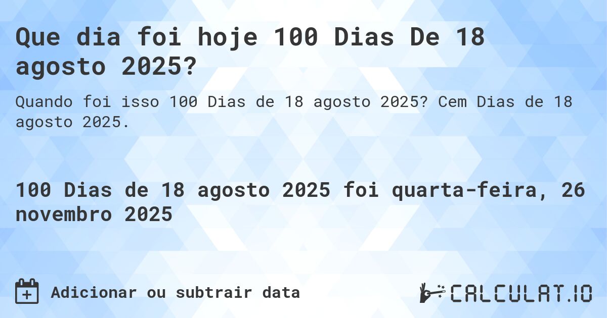 Que dia foi hoje 100 Dias De 18 agosto 2025?. Cem Dias de 18 agosto 2025.