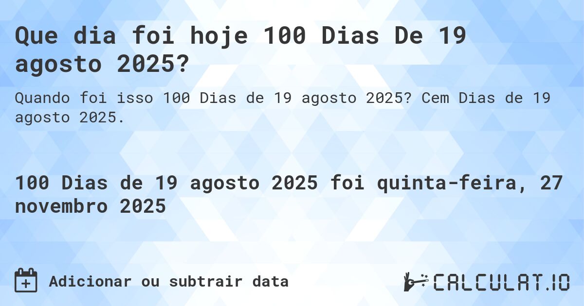 Que dia foi hoje 100 Dias De 19 agosto 2025?. Cem Dias de 19 agosto 2025.