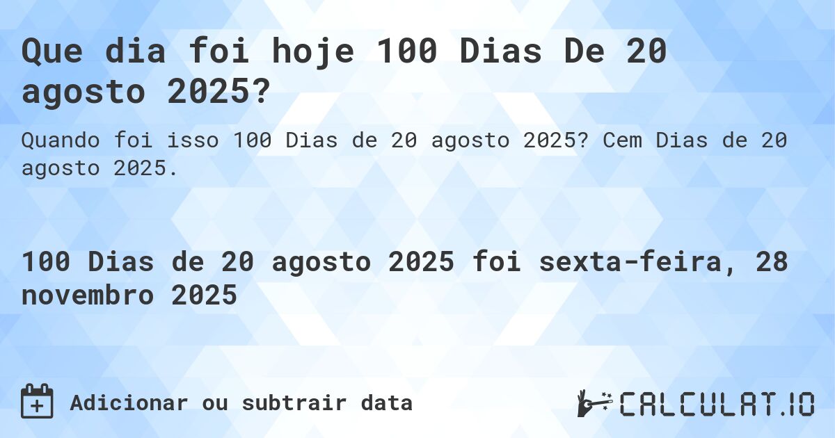Que dia foi hoje 100 Dias De 20 agosto 2025?. Cem Dias de 20 agosto 2025.