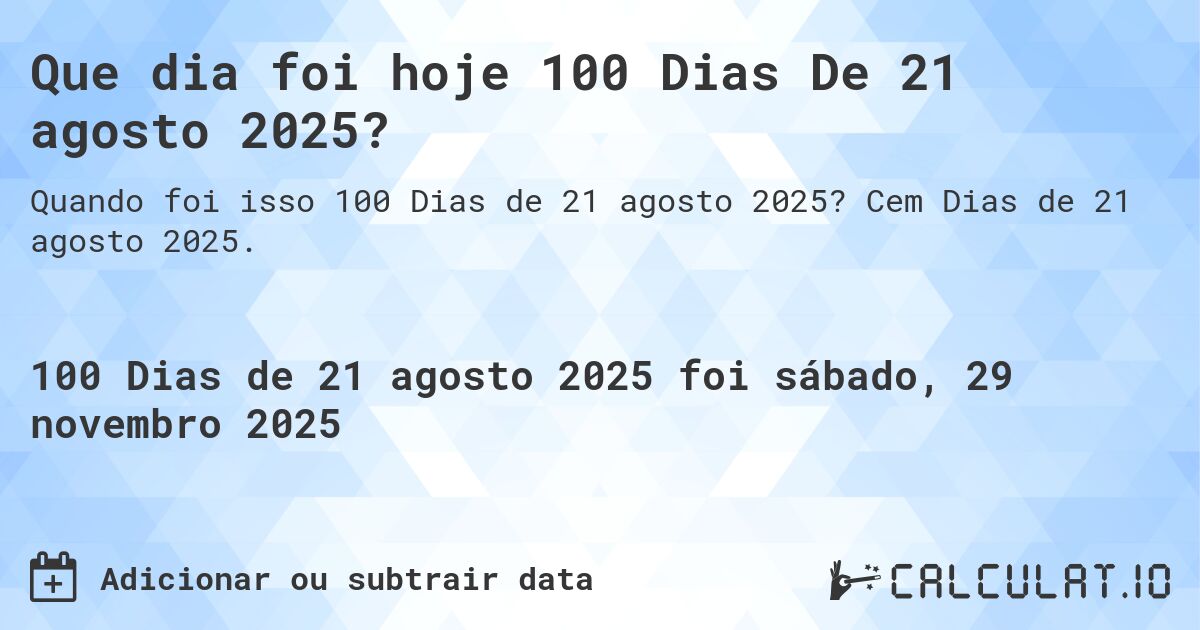 Que dia foi hoje 100 Dias De 21 agosto 2025?. Cem Dias de 21 agosto 2025.
