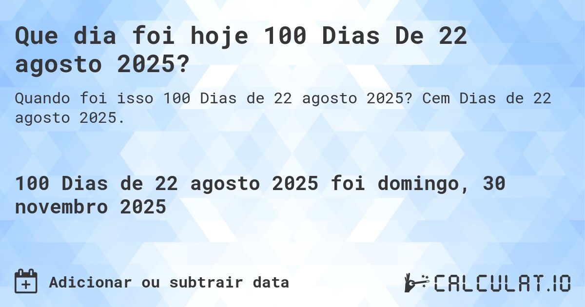 Que dia foi hoje 100 Dias De 22 agosto 2025?. Cem Dias de 22 agosto 2025.