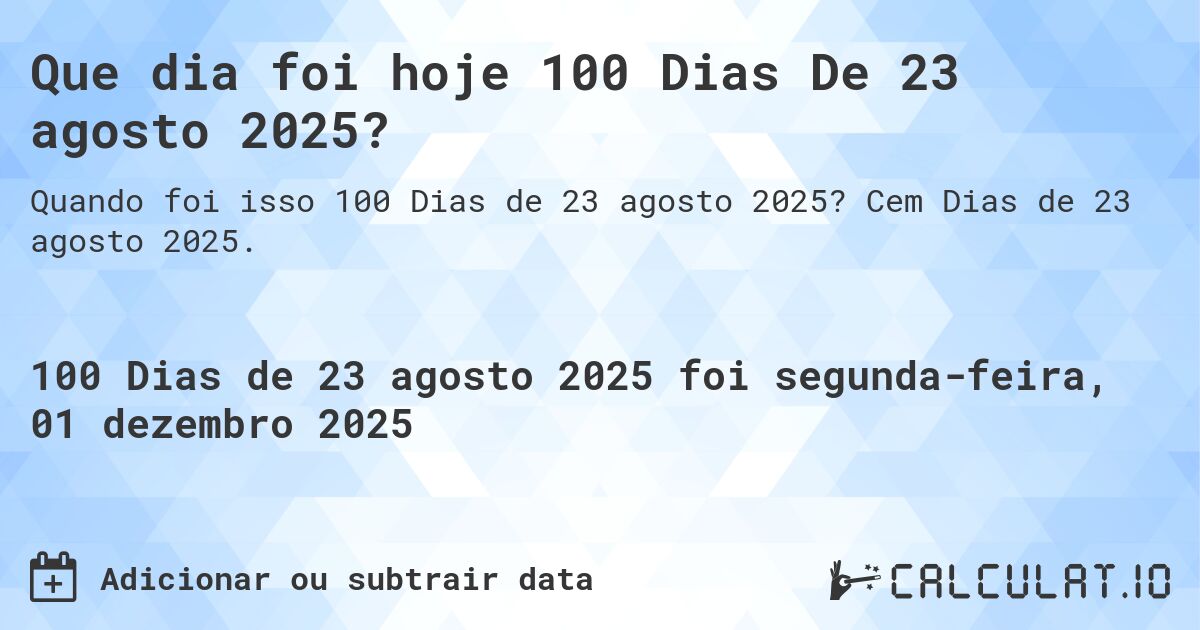 Que dia foi hoje 100 Dias De 23 agosto 2025?. Cem Dias de 23 agosto 2025.