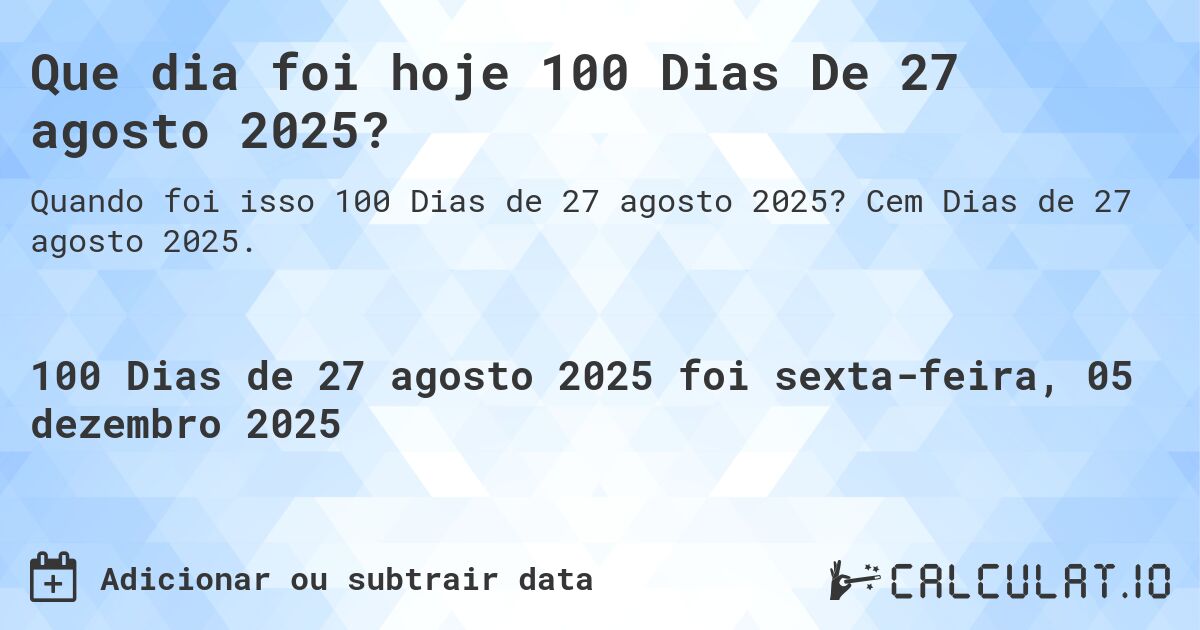 Que dia foi hoje 100 Dias De 27 agosto 2025?. Cem Dias de 27 agosto 2025.