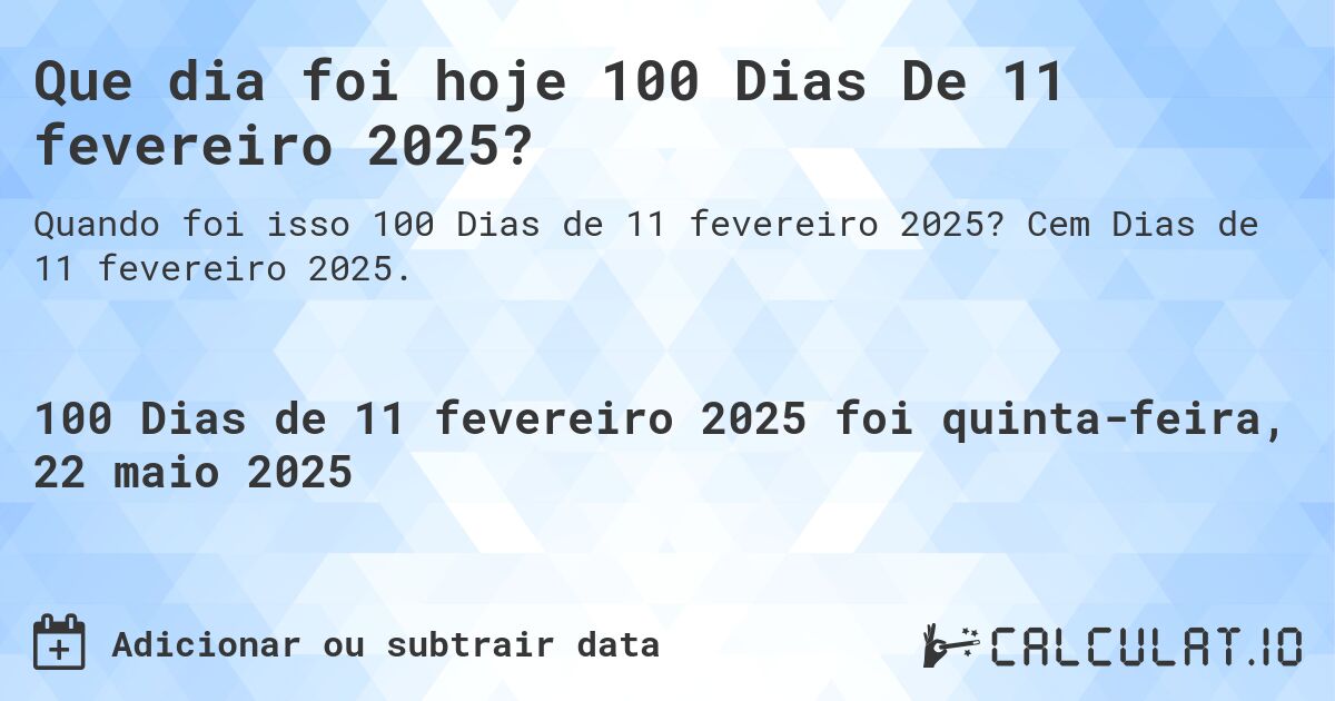 Que dia foi hoje 100 Dias De 11 fevereiro 2025?. Cem Dias de 11 fevereiro 2025.