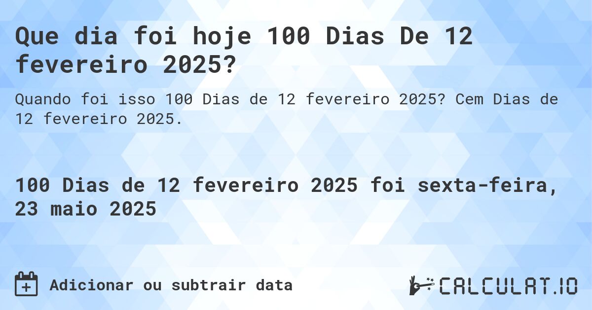 Que dia foi hoje 100 Dias De 12 fevereiro 2025?. Cem Dias de 12 fevereiro 2025.