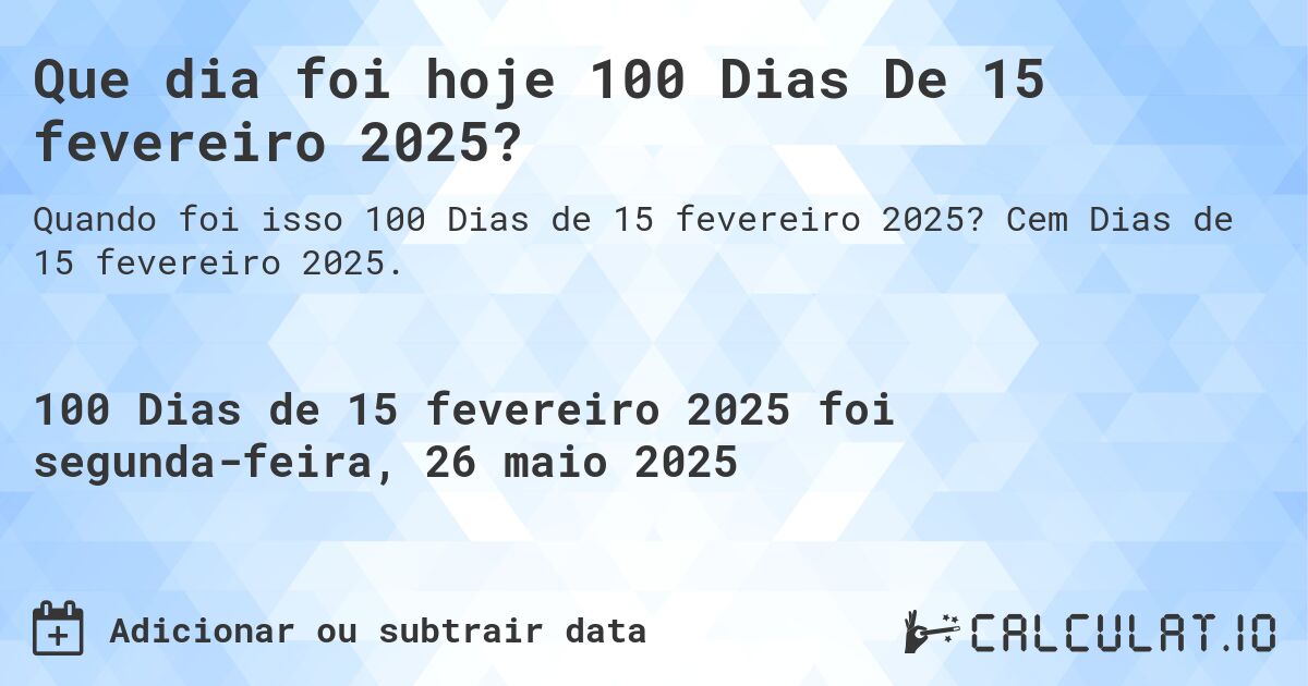 Que dia foi hoje 100 Dias De 15 fevereiro 2025?. Cem Dias de 15 fevereiro 2025.