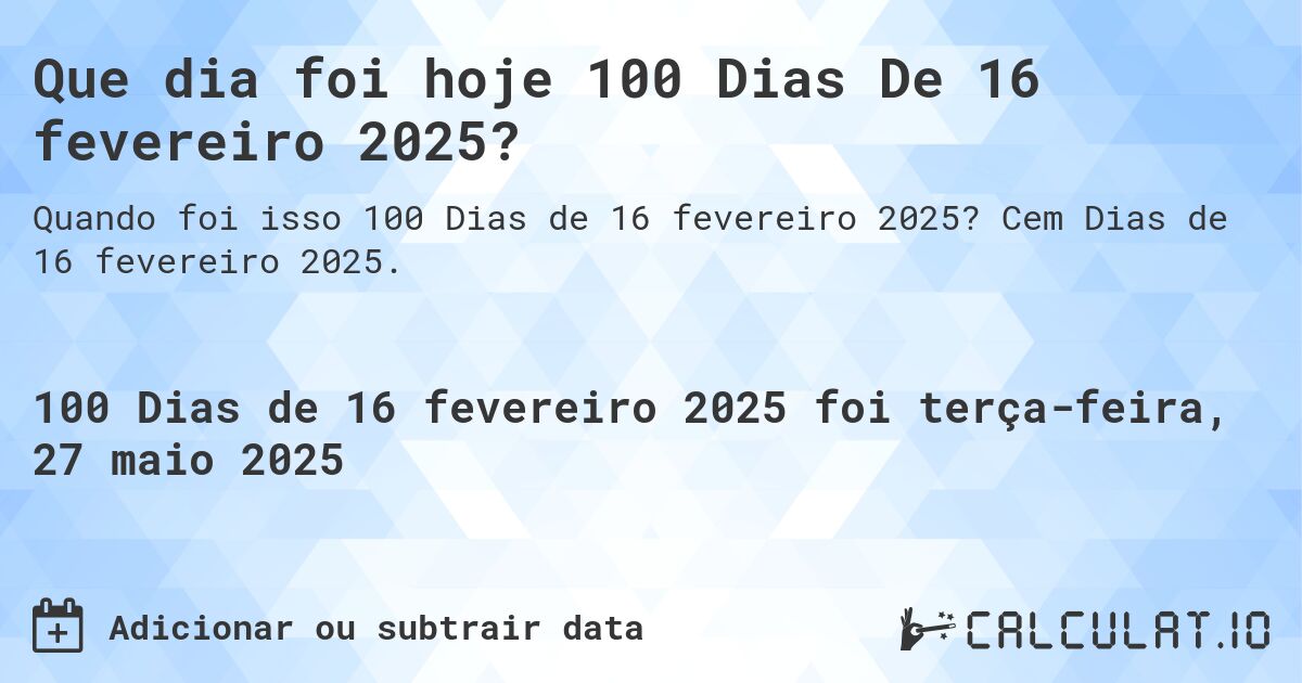 Que dia foi hoje 100 Dias De 16 fevereiro 2025?. Cem Dias de 16 fevereiro 2025.