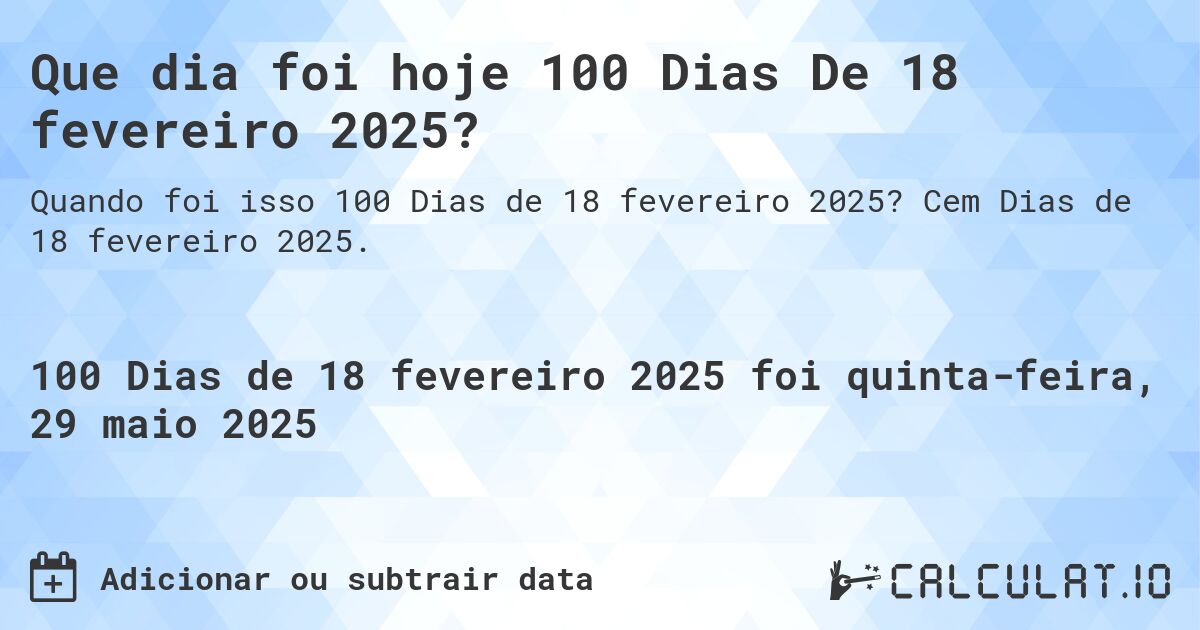 Que dia foi hoje 100 Dias De 18 fevereiro 2025?. Cem Dias de 18 fevereiro 2025.