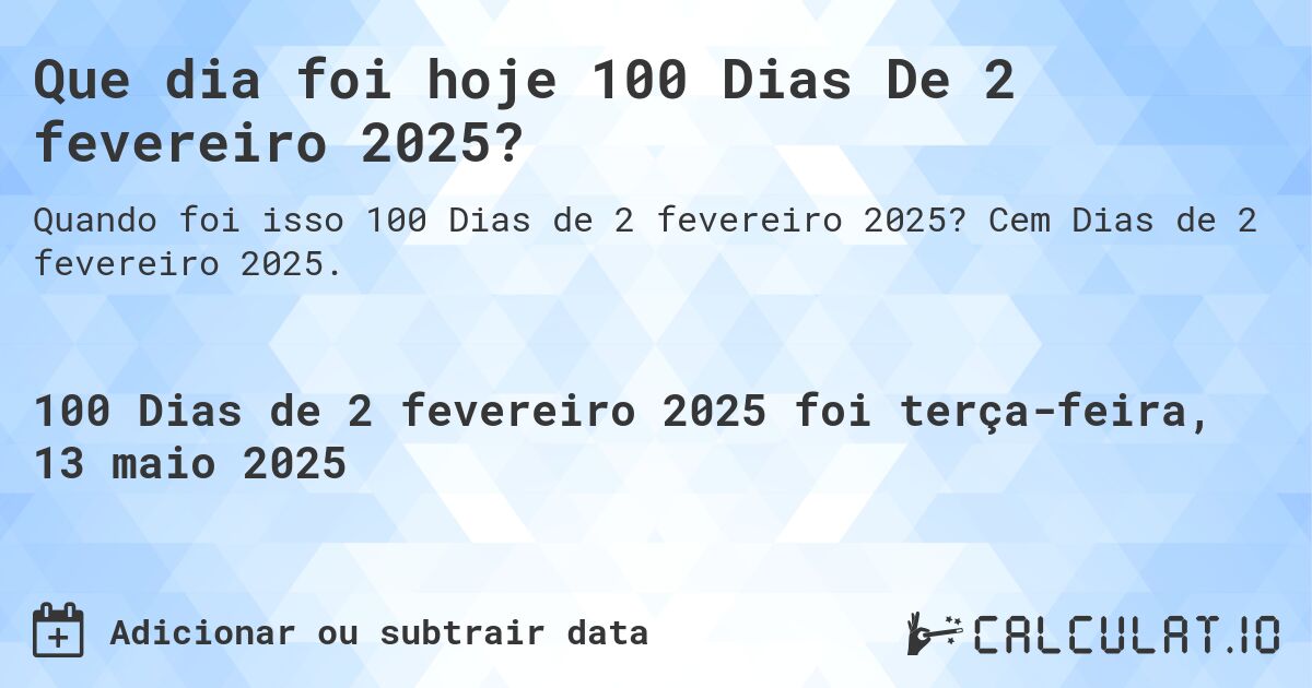 Que dia foi hoje 100 Dias De 2 fevereiro 2025?. Cem Dias de 2 fevereiro 2025.