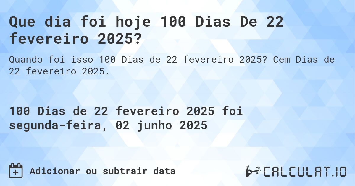 Que dia foi hoje 100 Dias De 22 fevereiro 2025?. Cem Dias de 22 fevereiro 2025.