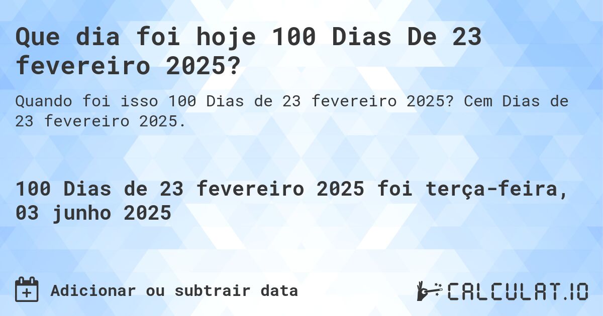 Que dia foi hoje 100 Dias De 23 fevereiro 2025?. Cem Dias de 23 fevereiro 2025.