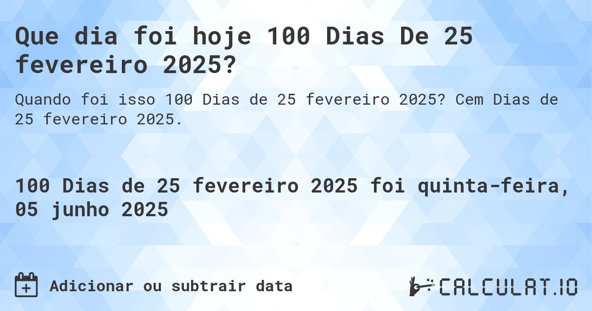 Que dia foi hoje 100 Dias De 25 fevereiro 2025?. Cem Dias de 25 fevereiro 2025.