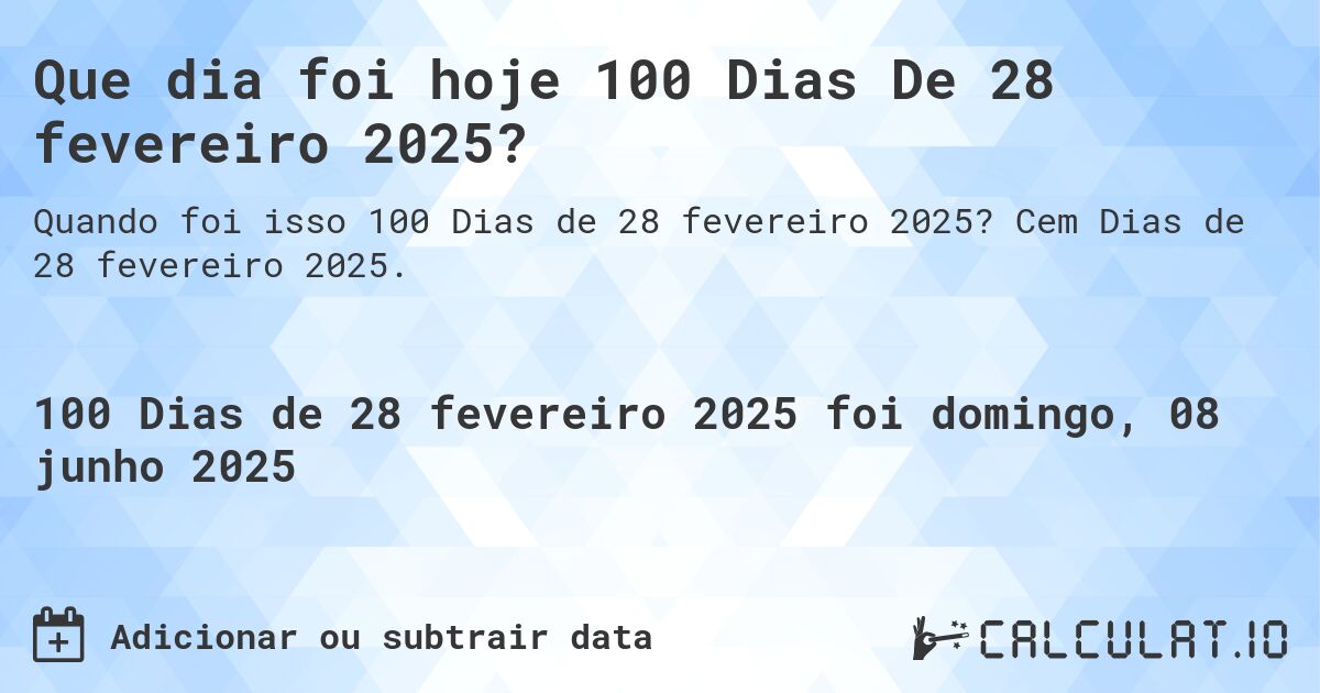 Que dia foi hoje 100 Dias De 28 fevereiro 2025?. Cem Dias de 28 fevereiro 2025.