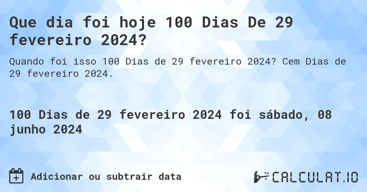 Que dia foi hoje 100 Dias De 29 fevereiro 2024?. Cem Dias de 29 fevereiro 2024.