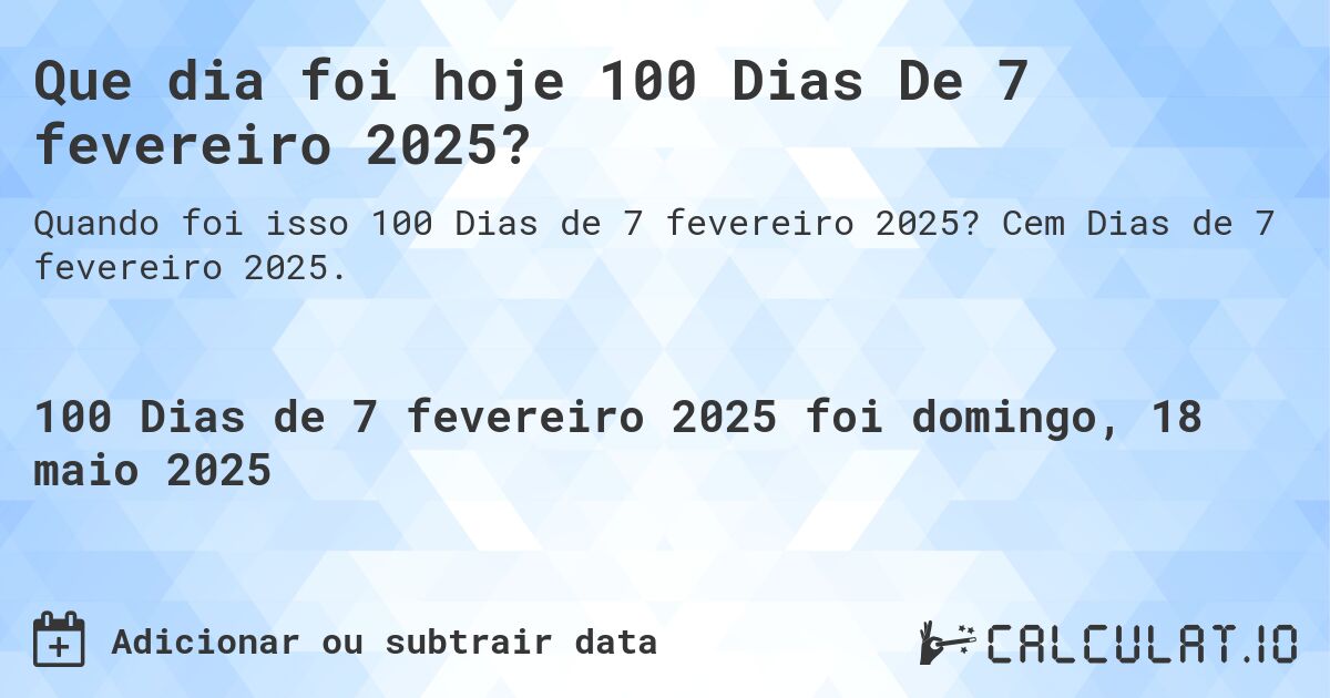 Que dia foi hoje 100 Dias De 7 fevereiro 2025?. Cem Dias de 7 fevereiro 2025.