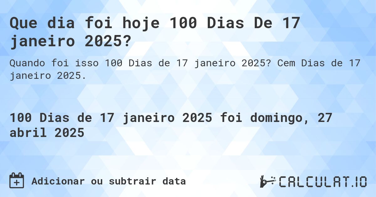 Que dia foi hoje 100 Dias De 17 janeiro 2025?. Cem Dias de 17 janeiro 2025.