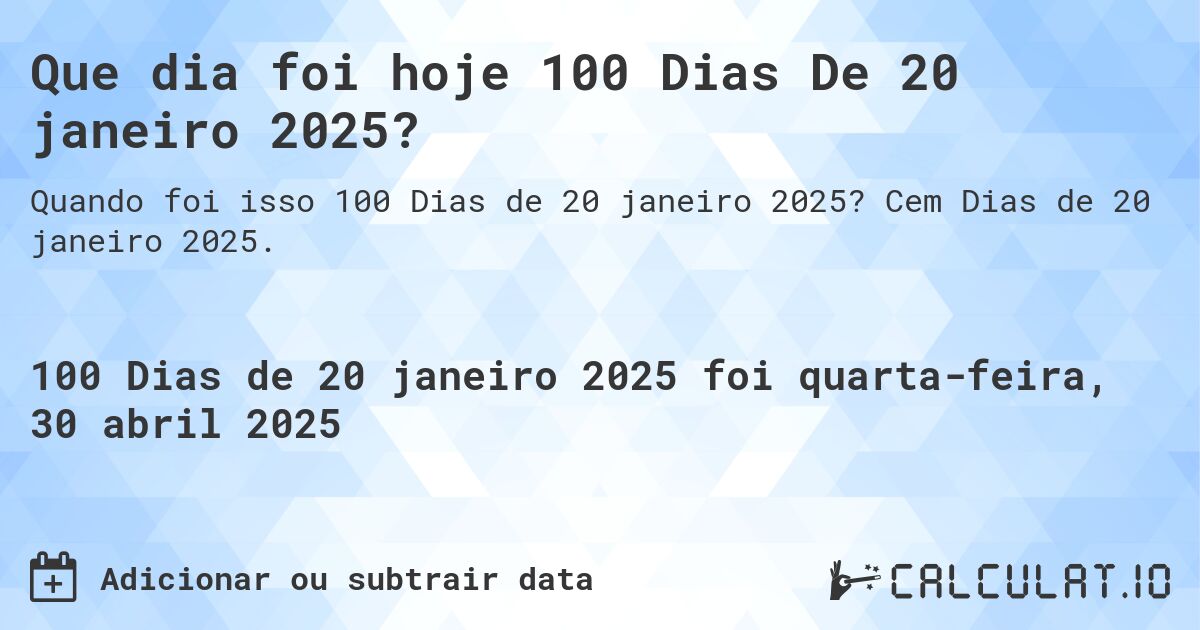 Que dia foi hoje 100 Dias De 20 janeiro 2025?. Cem Dias de 20 janeiro 2025.