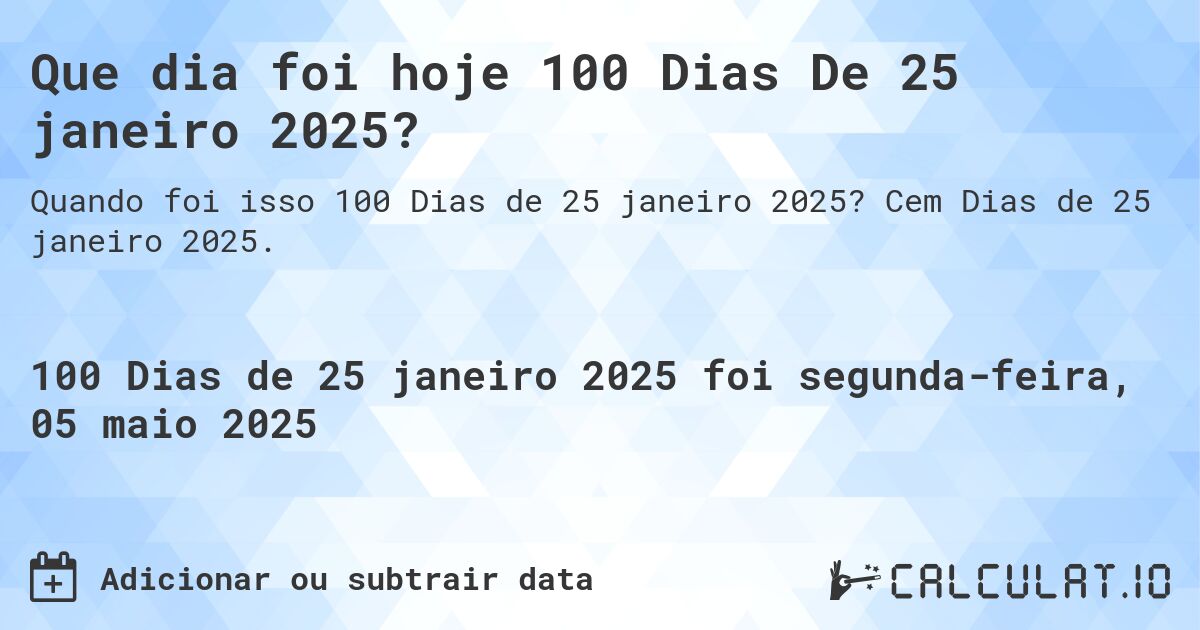 Que dia foi hoje 100 Dias De 25 janeiro 2025?. Cem Dias de 25 janeiro 2025.