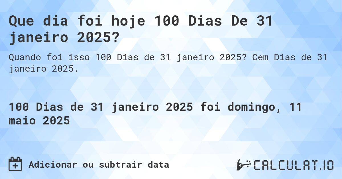 Que dia foi hoje 100 Dias De 31 janeiro 2025?. Cem Dias de 31 janeiro 2025.