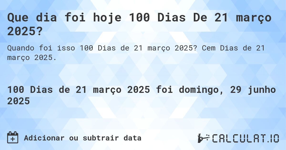 Que dia foi hoje 100 Dias De 21 março 2025?. Cem Dias de 21 março 2025.