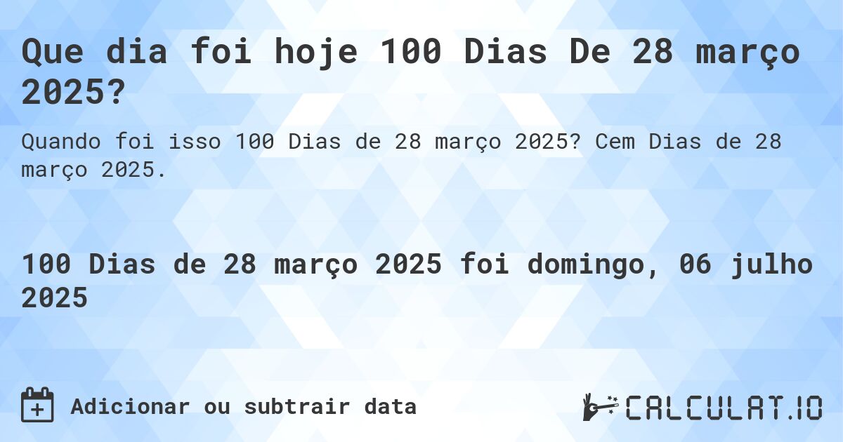 Que dia foi hoje 100 Dias De 28 março 2025?. Cem Dias de 28 março 2025.