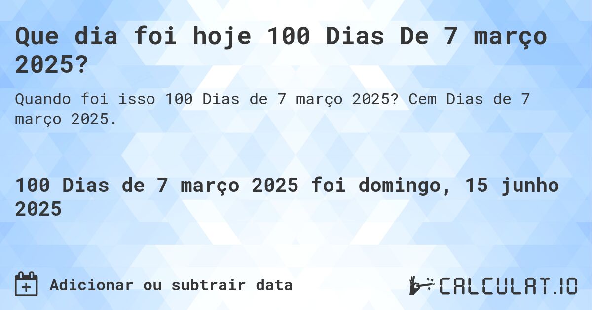 Que dia foi hoje 100 Dias De 7 março 2025?. Cem Dias de 7 março 2025.