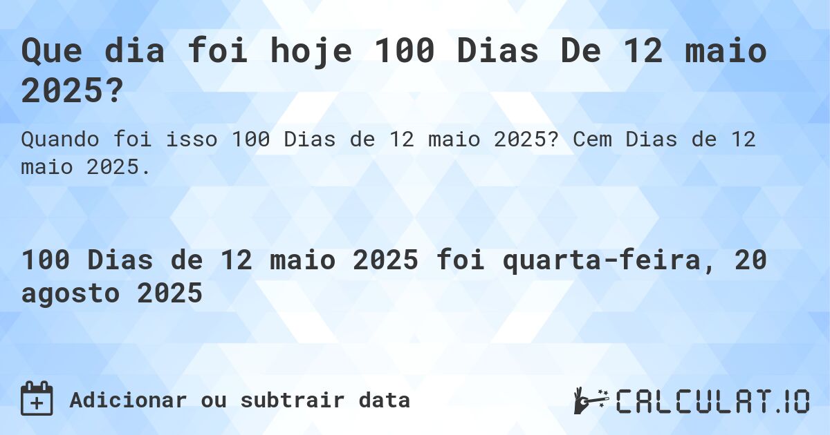 Que dia foi hoje 100 Dias De 12 maio 2025?. Cem Dias de 12 maio 2025.