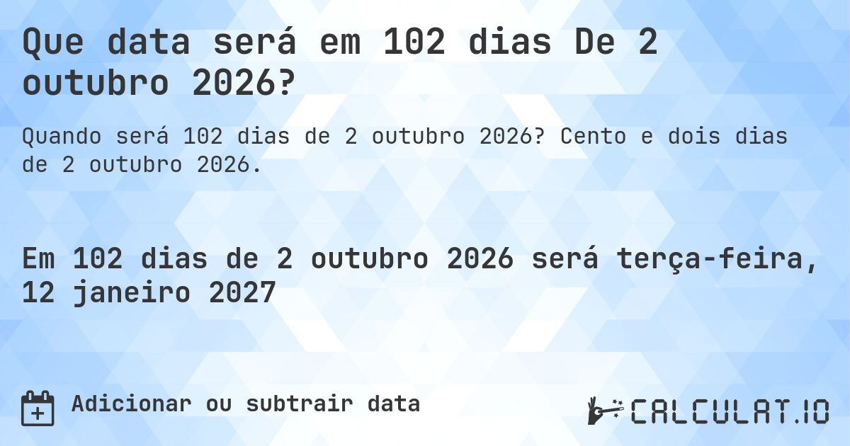 Que data será em 102 dias De 2 outubro 2026?. Cento e dois dias de 2 outubro 2026.