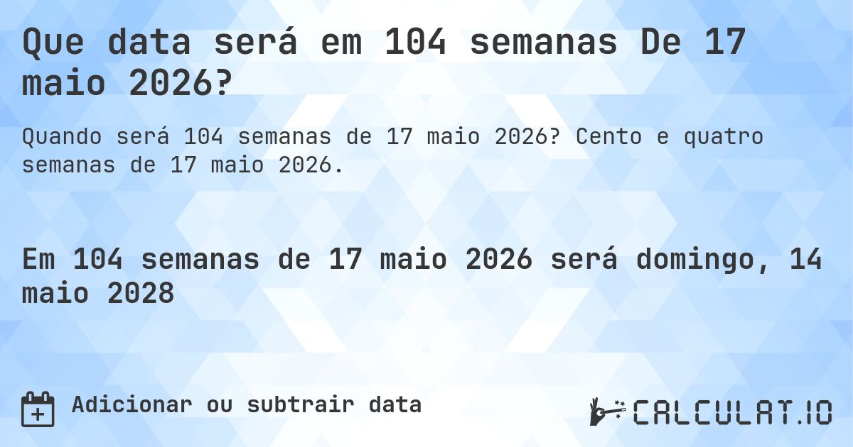 Que data será em 104 semanas De 17 maio 2026?. Cento e quatro semanas de 17 maio 2026.
