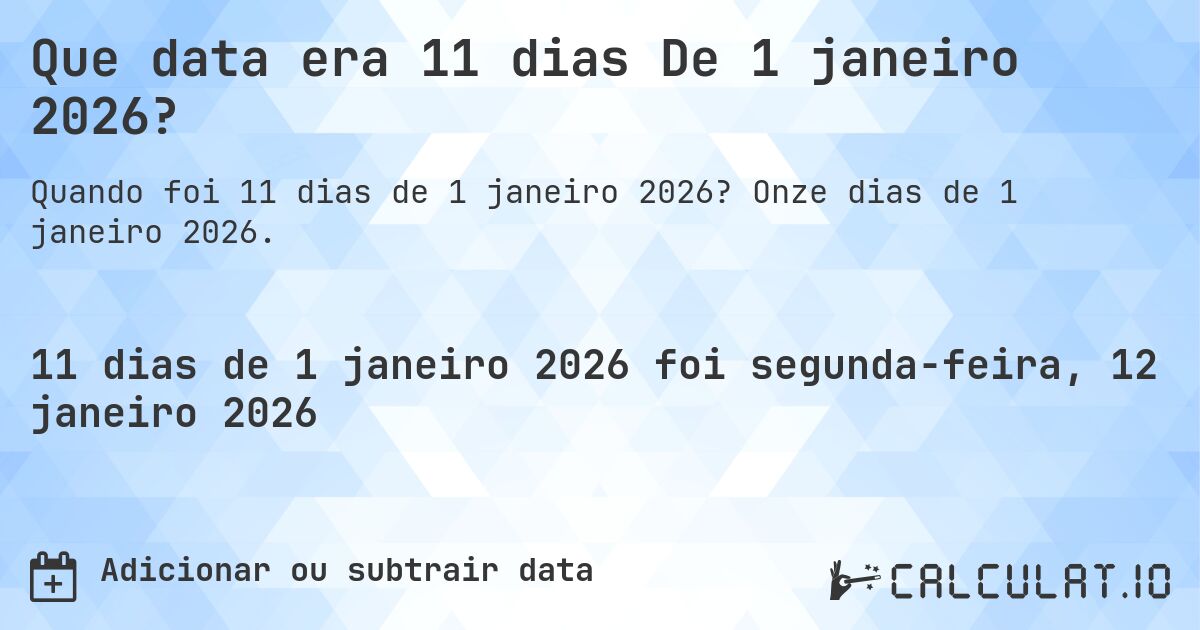 Que data era 11 dias De 1 janeiro 2026?. Onze dias de 1 janeiro 2026.