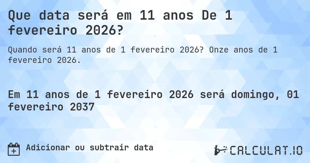 Que data será em 11 anos De 1 fevereiro 2026?. Onze anos de 1 fevereiro 2026.